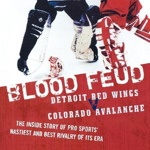 Blood Feud: Detroit Red Wings v. Colorado Avalanche: The Inside Story of Pro Sports' Nastiest and Best Rivalry of Its Era