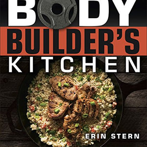 The Bodybuilder's Kitchen: 100 Muscle-Building, Fat Burning Recipes, with Meal Plans to Chisel Your Physique